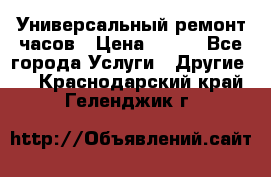 Универсальный ремонт часов › Цена ­ 100 - Все города Услуги » Другие   . Краснодарский край,Геленджик г.